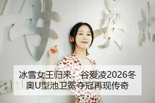 冰雪女王归来：谷爱凌2026冬奥U型池卫冕夺冠再现传奇