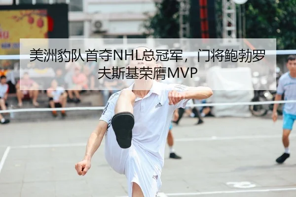 美洲豹队首夺NHL总冠军，门将鲍勃罗夫斯基荣膺MVP